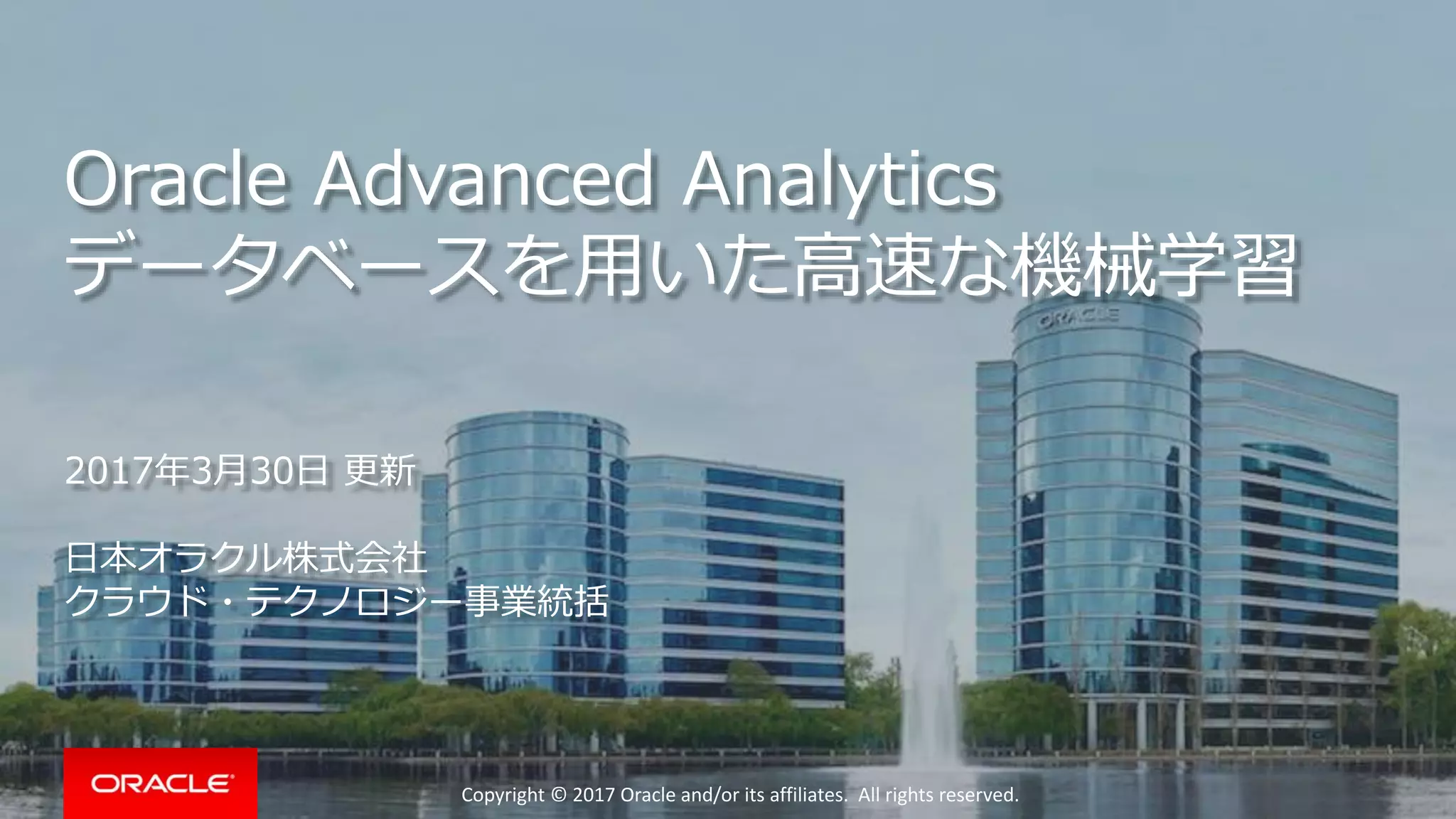 Copyright © 2017 Oracle and/or its affiliates. All rights reserved.
Oracle Advanced Analytics
データベースを用いた高速な機械学習
2017年3月30日 更新
日本オラクル株式会社
クラウド・テクノロジー事業統括
 