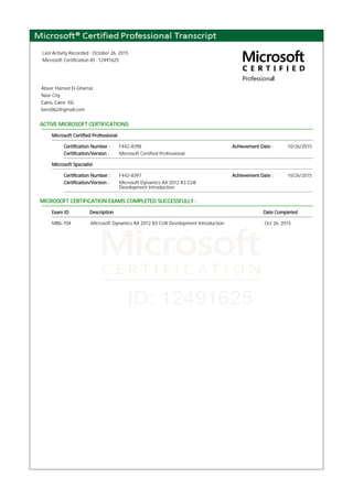 Last Activity Recorded : October 26, 2015
Microsoft Certification ID : 12491625
Abeer Hamed El-Gharraz
Nasr City
Cairo, Cairo EG
bero062@gmail.com
ACTIVE MICROSOFT CERTIFICATIONS:
Microsoft Certified Professional
Certification Number : F442-8398 Achievement Date : 10/26/2015
Certification/Version : Microsoft Certified Professional
Microsoft Specialist
Certification Number : F442-8397 Achievement Date : 10/26/2015
Certification/Version : Microsoft Dynamics AX 2012 R3 CU8
Development Introduction
MICROSOFT CERTIFICATION EXAMS COMPLETED SUCCESSFULLY :
Exam ID Description Date Completed
MB6-704 Microsoft Dynamics AX 2012 R3 CU8 Development Introduction Oct 26, 2015
 