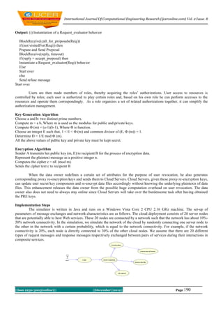 International Journal Of Computational Engineering Research (ijceronline.com) Vol. 2 Issue. 8



Output: (i) Instantiation of a Request_evaluator behavior

   BlockReceive(call_for_proposals(Reqi))
   if (not visitedFor(Reqi)) then
   Prepare and Send Proposal
   BlockReceive(reply, timeout)
   if (reply = accept_proposal) then
   Instantiate a Request_evaluator(Reqi) behavior
   Else
   Start over
   else
   Send refuse message
Start over

         Users are then made members of roles, thereby acquiring the roles‟ authorizations. User access to resources is
controlled by roles; each user is authorized to play certain roles and, based on his own role he can perform accesses to the
resources and operate them correspondingly. As a role organizes a set of related authorizations together, it can simplify the
authorization management.

Key Generation Algorithm
Choose a and b: two distinct prime numbers.
Compute m = a b, Where m is used as the modulus for public and private keys.
Compute Φ (m) = (a-1)(b-1), Where Φ is function.
Choose an integer E such that, 1 < E < Φ (m) and common divisor of (E, Φ (m)) = 1.
Determine D = 1/E mod Φ (m).
All the above values of public key and private key must be kept secret.

Encryption Algorithm
Sender A transmits her public key (m, E) to recipient B for the process of encryption data.
Represent the plaintext message as a positive integer n.
Computes the cipher c = nE (mod m).
Sends the cipher text c to recipient B

          When the data owner redefines a certain set of attributes for the purpose of user revocation, he also generates
corresponding proxy re-encryption keys and sends them to Cloud Servers. Cloud Servers, given these proxy re-encryption keys,
can update user secret key components and re-encrypt data files accordingly without knowing the underlying plaintexts of data
files. This enhancement releases the data owner from the possible huge computation overhead on user revocation. The data
owner also does not need to always stay online since Cloud Servers will take over the burdensome task after having obtained
the PRE keys.

Implementation Steps
          The simulator is written in Java and runs on a Windows Vista Core 2 CPU 2.16 GHz machine. The set-up of
parameters of message exchanges and network characteristics are as follows. The cloud deployment consists of 20 server nodes
that are potentially able to host Web services. These 20 nodes are connected by a network such that the network has about 10%-
50% network connectivity. In the simulation, we simulate the network of the cloud by randomly connecting one server node to
the other in the network with a certain probability, which is equal to the network connectivity. For example, if the network
connectivity is 20%, each node is directly connected to 30% of the other cloud nodes. We assume that there are 20 different
types of request messages and response messages respectively exchanged between pairs of services during their interactions in
composite services.




||Issn 2250-3005(online)||                          ||December||2012||                                   Page 190
 