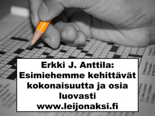 Erkki J. Anttila:
Esimiehemme kehittävät
kokonaisuutta ja osia
luovasti
www.leijonaksi.fiSxc.hu_jaylopez
 