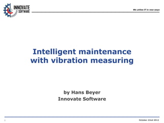 1
We utilize IT in new ways
October 22nd 2012
Intelligent maintenance
with vibration measuring
by Hans Beyer
Innovate Software
 