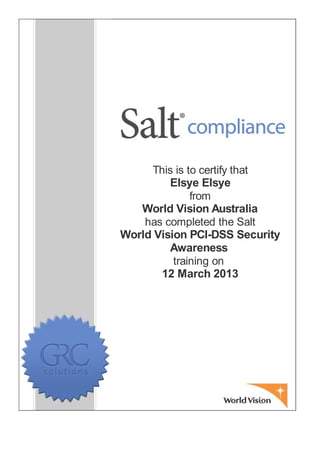 This is to certify that
Elsye Elsye
from
World Vision Australia
has completed the Salt
World Vision PCI-DSS Security
Awareness
training on
12 March 2013
 