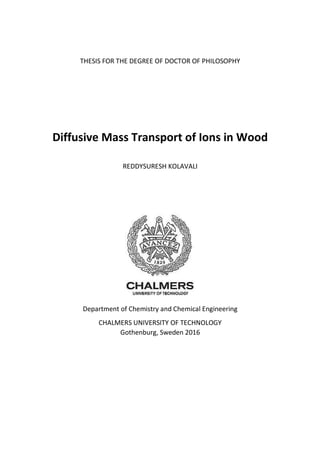 THESIS FOR THE DEGREE OF DOCTOR OF PHILOSOPHY
Diffusive Mass Transport of Ions in Wood
REDDYSURESH KOLAVALI
Department of Chemistry and Chemical Engineering
CHALMERS UNIVERSITY OF TECHNOLOGY
Gothenburg, Sweden 2016
 