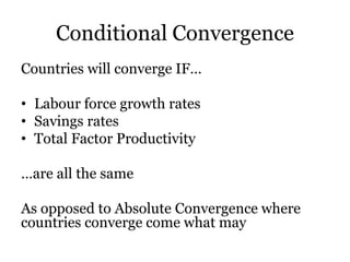 Conditional Convergence
Countries will converge IF…
• Labour force growth rates
• Savings rates
• Total Factor Productivity
…are all the same
As opposed to Absolute Convergence where
countries converge come what may
 