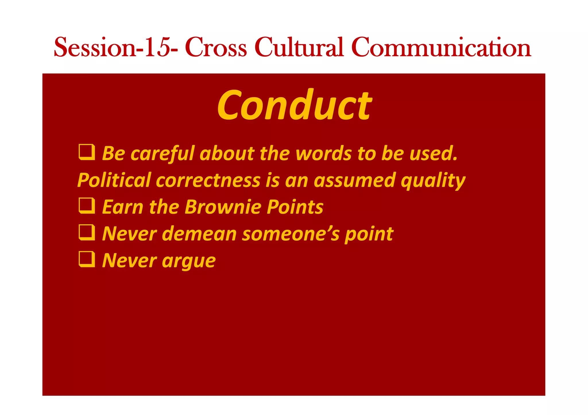 Conduct
q Be careful about the words to be used.
Political correctness is an assumed quality
q Earn the Brownie Points
q Never demean someone’s point
q Never argue
Session-15- Cross Cultural Communication
 