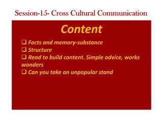 Content
q Facts and memory-substance
q Structure
q Read to build content. Simple advice, works
wonders
q Can you take an unpopular stand
Session-15- Cross Cultural Communication