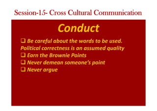 Conduct
q Be careful about the words to be used.
Political correctness is an assumed quality
q Earn the Brownie Points
q Never demean someone’s point
q Never argue
Session-15- Cross Cultural Communication