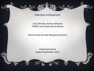 PROCESOS FOTOGRAFICOS


    Lesly Dinnelly Jimenez Almanza
   TUTOR: Juan Carlos Garcia Pinzon


Tema:La obra de Julia Margaret Cameron




          Unipanamericana
       Bogotá Septiembre 2012
 