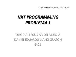 COLEGIO NACIONAL NICOLAS ESGUERRA
NXT PROGRAMMING
PROBLEMA 1
DIEGO A. LEGUIZAMON MURCIA
DANIEL EDUARDO LLANO GRAZON
9-01
 