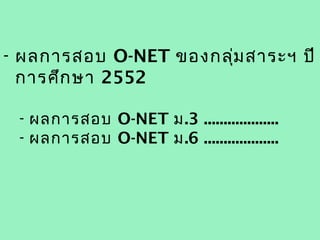- ผลการสอบ O-NET ของกลุม สาระฯ ปี
                       ่
  การศึก ษา 2552

 - ผลการสอบ O-NET ม.3 ...................
 - ผลการสอบ O-NET ม.6 ...................
 