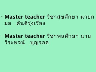 - Master teacher วิช าสุข ศึก ษา นายก
  มล ตัน ติร ุ่ง เรือ ง

- Master teacher วิช าพลศึก ษา นาย
  วีร ะพจน์ บุญ รอต
 