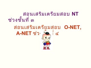 สอนเสริม เตรีย มสอบ NT
ช่ว งชั้น ที่ ๓
   สอนเสริม เตรีย มสอบ O-NET,
    A-NET ช่ว งชัน ที่ ๔
                  ้
 