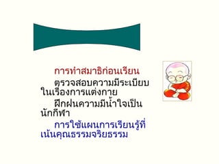 การทำาสมาธิก่อนเรียน
    ตรวจสอบความมีระเบียบ
ในเรื่องการแต่งกาย
    ฝึกฝนความมีนำ้าใจเป็น
นักกีฬา
    การใช้แผนการเรียนรู้ที่
เน้นคุณธรรมจริยธรรม
 
