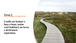 Verso 3
Confie no Senhor e
faça o bem; assim
você habitará na terra
e desfrutará
segurança.
 