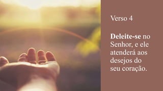 Verso 4
Deleite-se no
Senhor, e ele
atenderá aos
desejos do
seu coração.
 