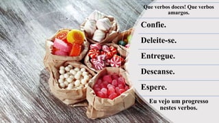 Que verbos doces! Que verbos
amargos.
Confie.
Deleite-se.
Entregue.
Descanse.
Espere.
Eu vejo um progresso
nestes verbos.
 