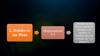2. Deleite-se
em Deus
Deuteronômio
6.5
Deleitar-se em
Deus é parar de
idolatrar a si
mesmo, o
fundamento da
religião do "eu
mereço”.
 
