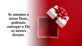 Se amamos a
nosso Deus,
podemos
entregar a Ele
os nossos
desejos.
 