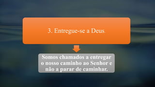 3. Entregue-se a Deus.
Somos chamados a entregar
o nosso caminho ao Senhor e
não a parar de caminhar.
 