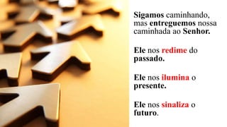 Sigamos caminhando,
mas entreguemos nossa
caminhada ao Senhor.
Ele nos redime do
passado.
Ele nos ilumina o
presente.
Ele nos sinaliza o
futuro.
 
