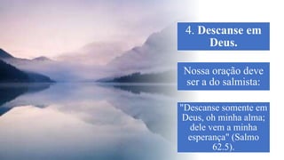 4. Descanse em
Deus.
Nossa oração deve
ser a do salmista:
"Descanse somente em
Deus, oh minha alma;
dele vem a minha
esperança" (Salmo
62.5).
 