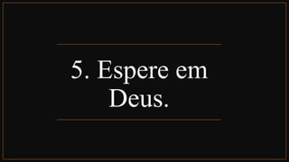5. Espere em
Deus.
 