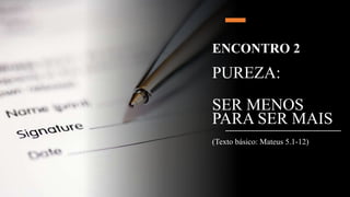 ENCONTRO 2
PUREZA:
SER MENOS
PARA SER MAIS
(Texto básico: Mateus 5.1-12)
 