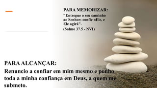 PARA MEMORIZAR:
"Entregue o seu caminho
ao Senhor; confie nEle, e
Ele agirá".
(Salmo 37.5 - NVI)
PARAALCANÇAR:
Renuncio a confiar em mim mesmo e ponho
toda a minha confiança em Deus, a quem me
submeto.
 