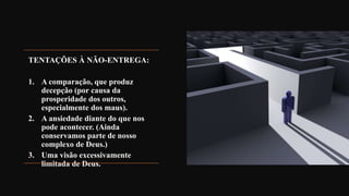 TENTAÇÕES À NÃO-ENTREGA:
1. A comparação, que produz
decepção (por causa da
prosperidade dos outros,
especialmente dos maus).
2. A ansiedade diante do que nos
pode acontecer. (Ainda
conservamos parte de nosso
complexo de Deus.)
3. Uma visão excessivamente
limitada de Deus.
 