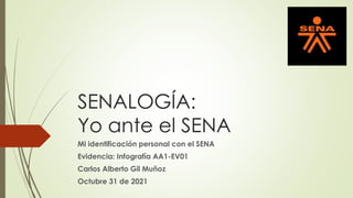 SENALOGÍA:
Yo ante el SENA
Mi identificación personal con el SENA
Evidencia: Infografía AA1-EV01
Carlos Alberto Gil Muñoz
Octubre 31 de 2021
 