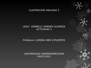 ILUSTRACION ANALOGA 2
LESLY DINNELLY JIMENEZ ALMANZA
ACTIVIDAD 2
Profesora: LORENA INES CIFUENTES
UNIVERSIDAD UNIPANAMERICANA
MAYO 2013
 