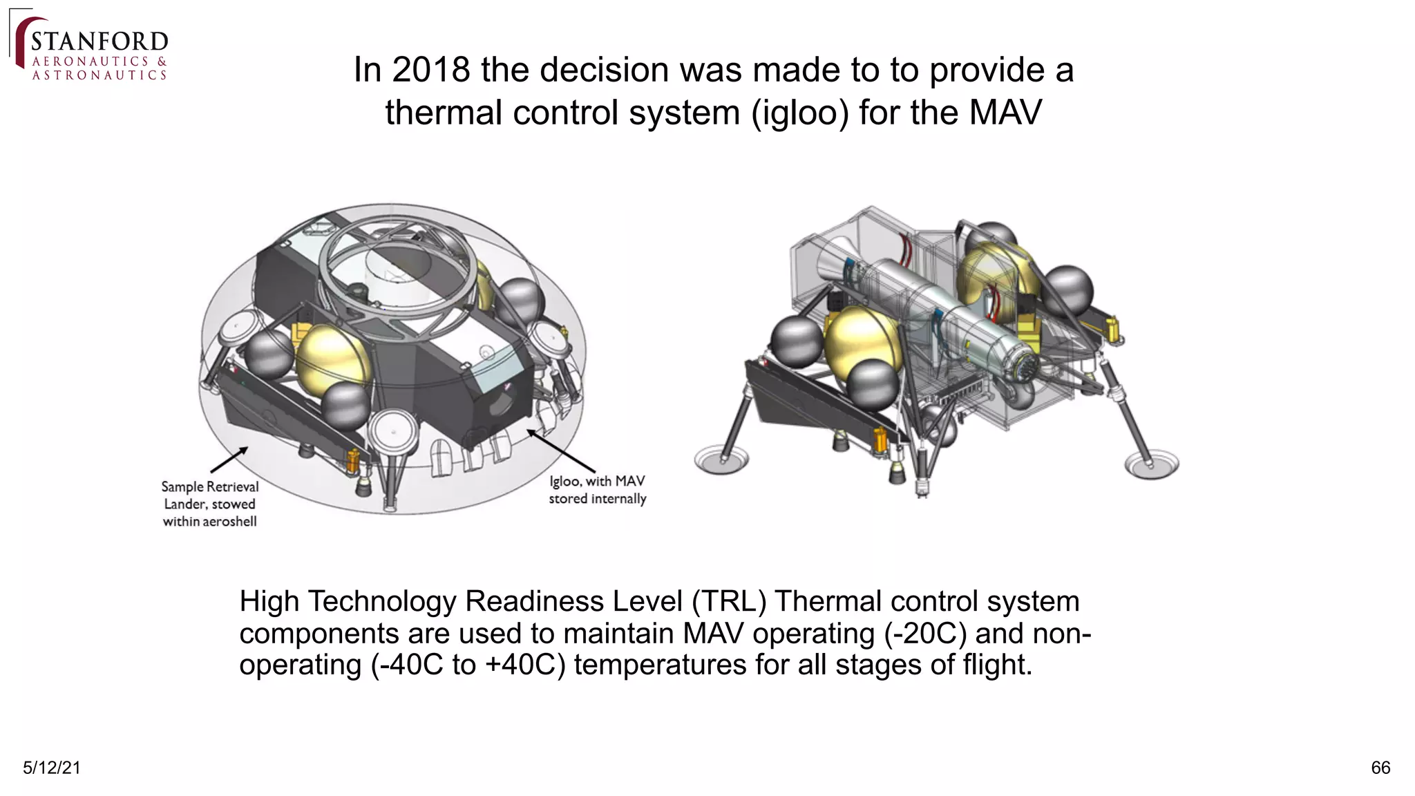 5/12/21 66
In 2018 the decision was made to to provide a
thermal control system (igloo) for the MAV
High Technology Readiness Level (TRL) Thermal control system
components are used to maintain MAV operating (-20C) and non-
operating (-40C to +40C) temperatures for all stages of flight.
 