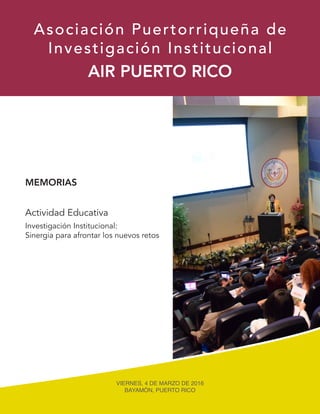 Actividad Educativa
MEMORIAS
AIR PUERTO RICO
Asociación Puertorriqueña de
Investigación Institucional
Investigación Institucional:
Sinergia para afrontar los nuevos retos
VIERNES, 4 DE MARZO DE 2016
BAYAMÓN, PUERTO RICO
 