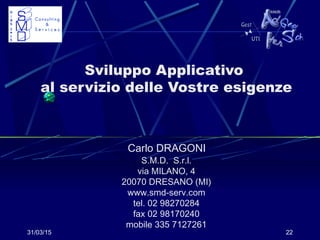 31/03/15 22
Sviluppo Applicativo
al servizio delle Vostre esigenze
Carlo DRAGONI
S.M.D. S.r.l.
via MILANO, 4
20070 DRESANO (MI)
www.smd-serv.com
tel. 02 98270284
fax 02 98170240
mobile 335 7127261
 