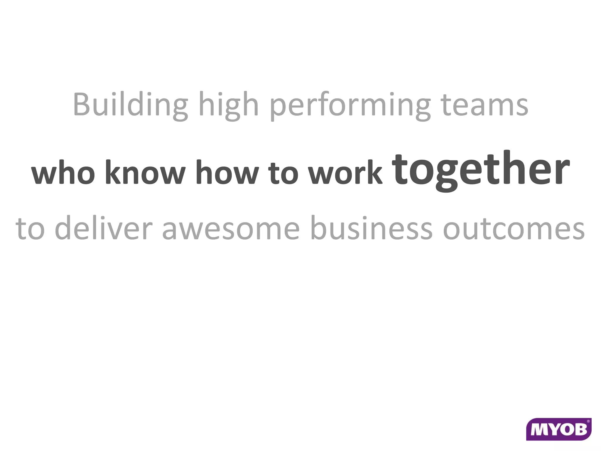 Building high performing teams
who know how to work together
to deliver awesome business outcomes
 