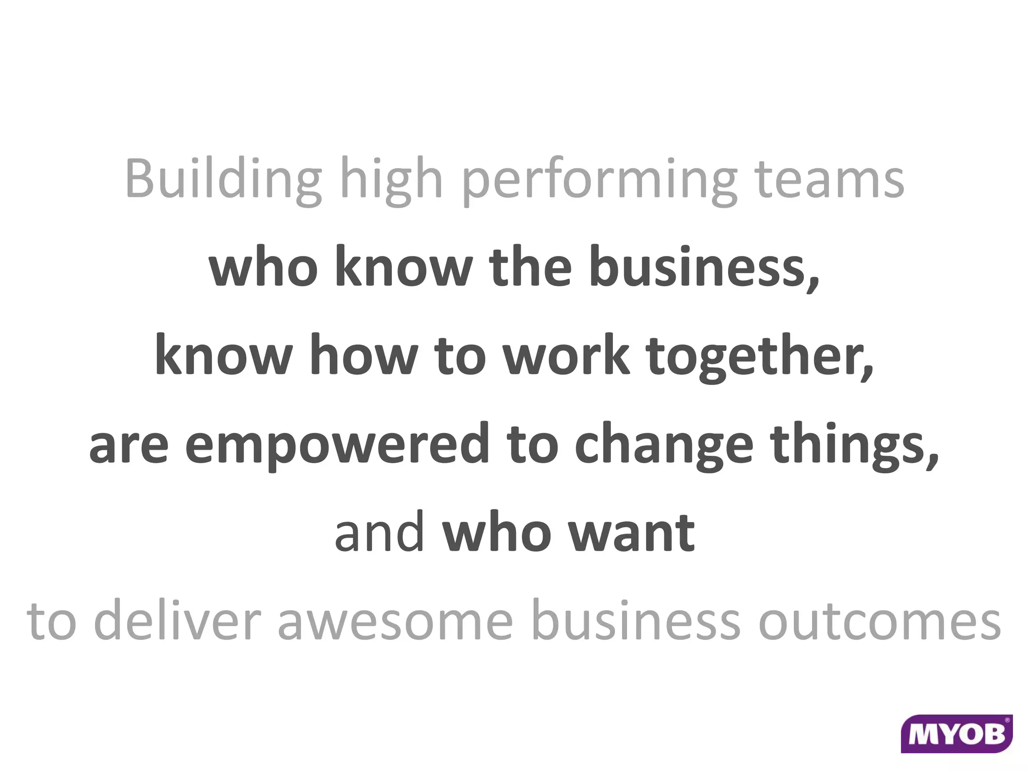 Building high performing teams
        who know the business,
     know how to work together,
   are empowered to change things,
             and who want
to deliver awesome business outcomes
 