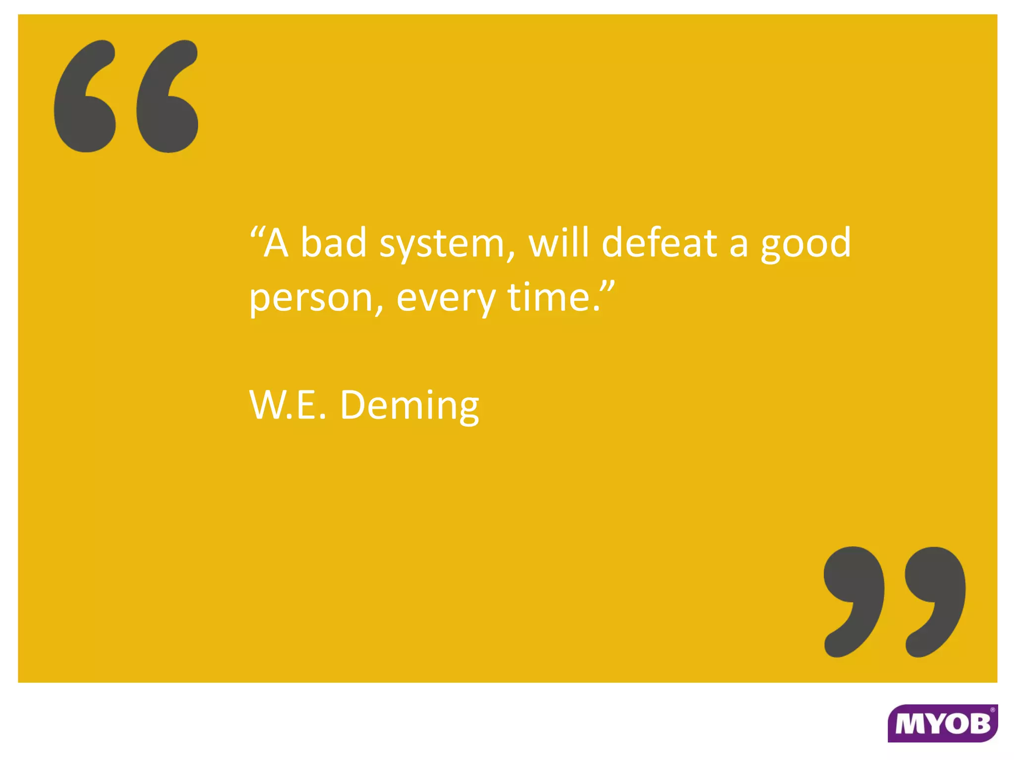 “A bad system, will defeat a good
person, every time.”

W.E. Deming
 