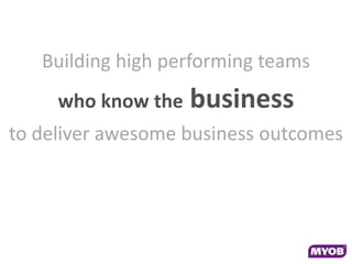 Building high performing teams
     who know the   business
to deliver awesome business outcomes
 