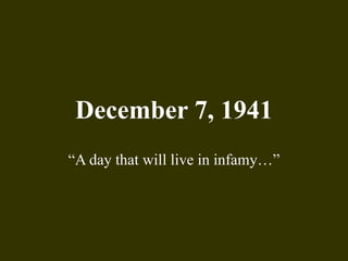 December 7, 1941
“A day that will live in infamy…”
 