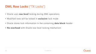 Confidential12
• Oracle uses row-level locking during DML operations
• Modified rows will be locked in exclusive lock mode
• Oracle stores lock information in the containing data block header
• No overhead with Oracle row-level locking mechanism
DML Row Locks (“TX Locks”)
 