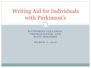 KATHERINE CALLAHAN,
THOMAS HAYES, AND
MATT WOLFORD
MARCH 11, 2016
Writing Aid for Individuals
with Parkinson’s
 