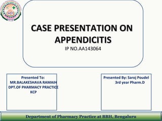 Department of Pharmacy Practice at BBH, Bengaluru
CASE PRESENTATION ONCASE PRESENTATION ON
APPENDICITISAPPENDICITIS
IP NO.AA143064
Presented To:
MR.BALAKESHAVA RAMAIH
DPT.OF PHARMACY PRACTICE
KCP
Presented By: Saroj Poudel
3rd year Pharm.D
 