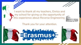 I want to thank all my teachers, Enrico and
my school for giving us the opportunity of
this experience about Reverse Engineering.
Thank you for your attention.
 