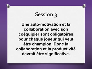 Session 3
Une auto-motivation et la
collaboration avec son
coéquipier sont obligatoires
pour chaque joueur qui veut
être champion. Donc la
collaboration et la productivité
devrait être significative.
 