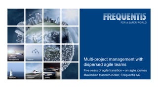 Public
Safety
Public
Transport
Air Traffic
Management
Maritime
Defence Multi-project management with
dispersed agile teams
Five years of agile transition – an agile journey
Maximilian Hantsch-Köller, Frequentis AG
 