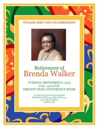 PLEASE JOIN THE CELEBRATION
Retirement of
Brenda Walker
TUESDAY, SEPTEMBER 8, 2015
2:00—4:00 P.M.
OREGON TRAIL CONFERENCE ROOM
CURTIS STATE OFFICE BUILDING
BETWEEN SUITE 210 AND SUITE 220
1000, SW JACKSON,
TOPEKA, KS
 