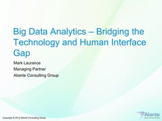 Big Data Analytics – Bridging the 
Technology and Human Interface 
Gap 
Mark Laurance 
Managing Partner 
Aliante Consulting Group 
Copyright © 2012 Aliante Consulting Group 
 