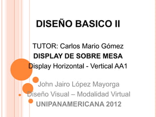 DISEÑO BASICO II

 TUTOR: Carlos Mario Gómez
 DISPLAY DE SOBRE MESA
Display Horizontal - Vertical AA1

   John Jairo López Mayorga
Diseño Visual – Modalidad Virtual
   UNIPANAMERICANA 2012
 