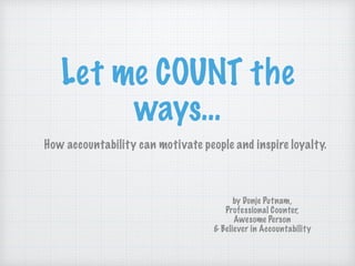 by Donje Putnam,
Professional Counter,
Awesome Person
& Believer in Accountability
Let me COUNT the
ways…
How accountability can motivate people and inspire loyalty.
 