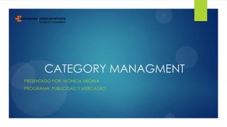 CATEGORY MANAGMENT
PRESENTADO POR: MÓNICA MEDINA
PROGRAMA: PUBLICIDAD Y MERCADEO
 